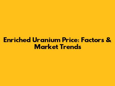 Enriched Uranium Price: Factors & Market Trends