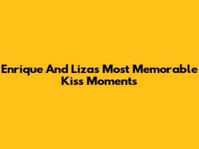 Enrique And Liza's Most Memorable Kiss Moments