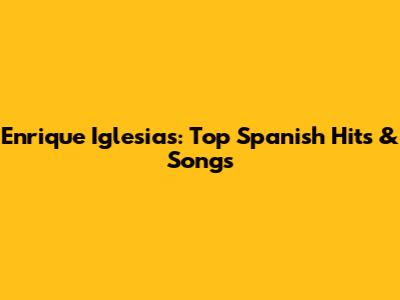 Enrique Iglesias: Top Spanish Hits & Songs