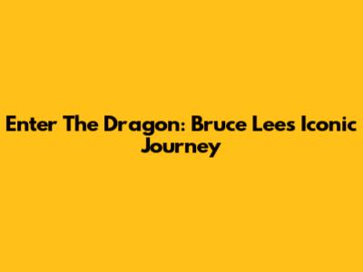 Enter The Dragon: Bruce Lee's Iconic Journey