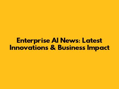 Enterprise AI News: Latest Innovations & Business Impact