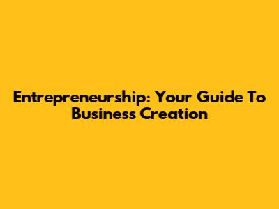 Entrepreneurship: Your Guide To Business Creation