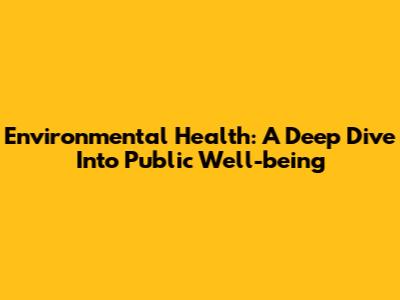 Environmental Health: A Deep Dive Into Public Well-being