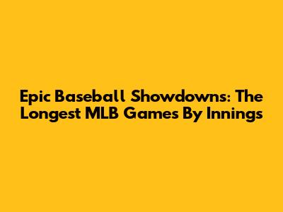 Epic Baseball Showdowns: The Longest MLB Games By Innings