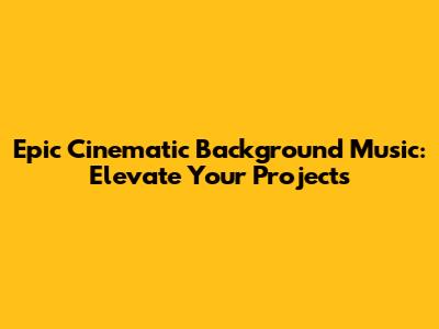Epic Cinematic Background Music: Elevate Your Projects