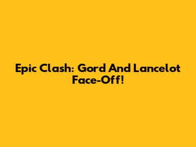 Epic Clash: Gord And Lancelot Face-Off!