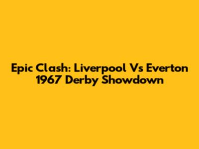 Epic Clash: Liverpool Vs Everton 1967 Derby Showdown