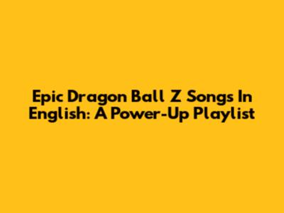 Epic Dragon Ball Z Songs In English: A Power-Up Playlist