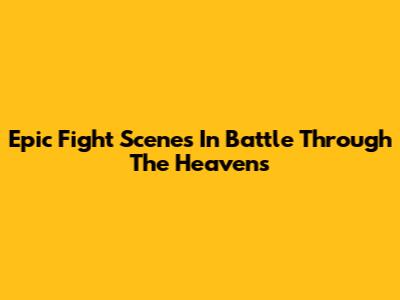 Epic Fight Scenes In Battle Through The Heavens
