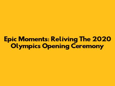 Epic Moments: Reliving The 2020 Olympics Opening Ceremony