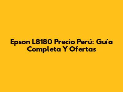Epson L8180 Precio Perú: Guía Completa Y Ofertas