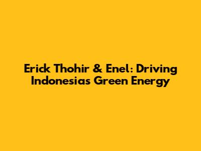 Erick Thohir & Enel: Driving Indonesia's Green Energy