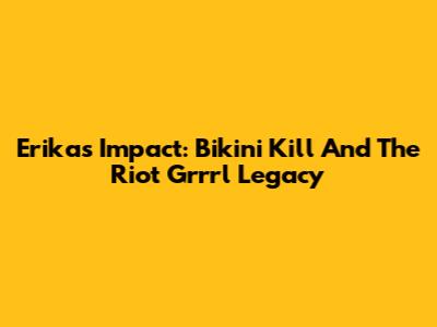 Erika's Impact: Bikini Kill And The Riot Grrrl Legacy