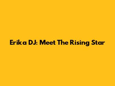 Erika DJ: Meet The Rising Star