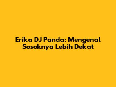 Erika DJ Panda: Mengenal Sosoknya Lebih Dekat