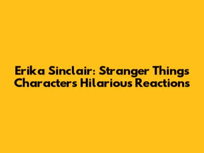 Erika Sinclair: Stranger Things Characters' Hilarious Reactions