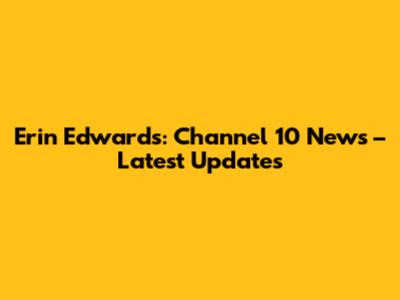 Erin Edwards: Channel 10 News – Latest Updates