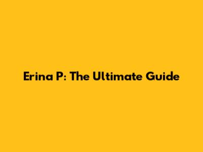 Erina P: The Ultimate Guide