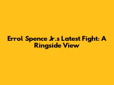 Errol Spence Jr.'s Latest Fight: A Ringside View