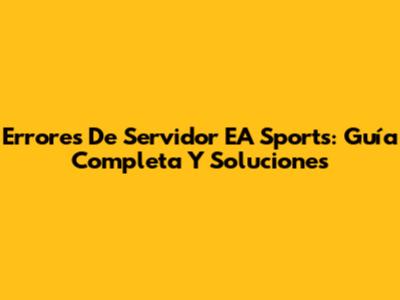 Errores De Servidor EA Sports: Guía Completa Y Soluciones