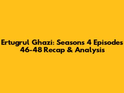 Ertugrul Ghazi: Seasons 4 Episodes 46-48 Recap & Analysis