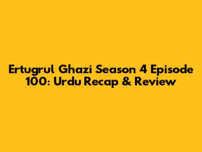 Ertugrul Ghazi Season 4 Episode 100: Urdu Recap & Review