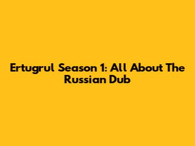 Ertugrul Season 1: All About The Russian Dub