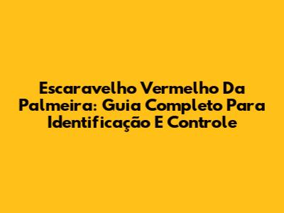 Escaravelho Vermelho Da Palmeira: Guia Completo Para Identificação E Controle