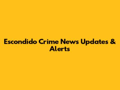 Escondido Crime News Updates & Alerts