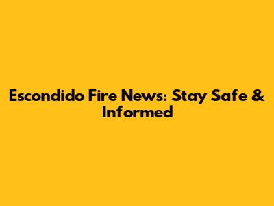 Escondido Fire News: Stay Safe & Informed