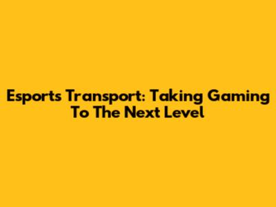 Esports Transport: Taking Gaming To The Next Level