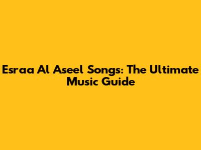 Esraa Al Aseel Songs: The Ultimate Music Guide