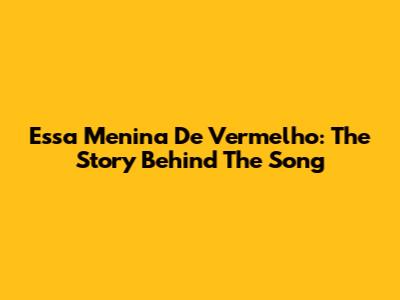 Essa Menina De Vermelho: The Story Behind The Song