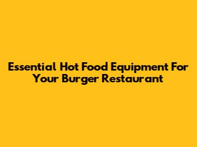 Essential Hot Food Equipment For Your Burger Restaurant