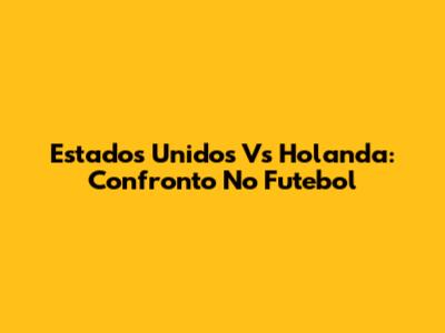 Estados Unidos Vs Holanda: Confronto No Futebol