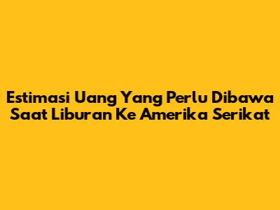 Estimasi Uang Yang Perlu Dibawa Saat Liburan Ke Amerika Serikat