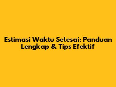Estimasi Waktu Selesai: Panduan Lengkap & Tips Efektif