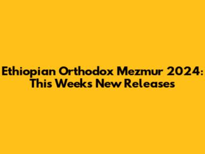 Ethiopian Orthodox Mezmur 2024: This Week's New Releases