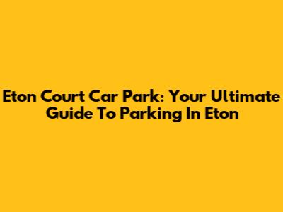 Eton Court Car Park: Your Ultimate Guide To Parking In Eton