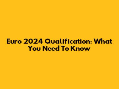 Euro 2024 Qualification: What You Need To Know