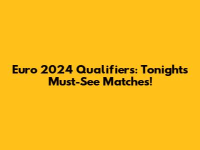 Euro 2024 Qualifiers: Tonight's Must-See Matches!