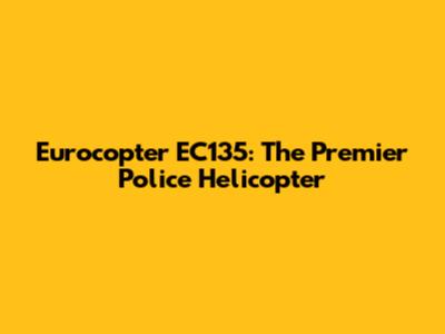 Eurocopter EC135: The Premier Police Helicopter