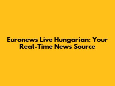 Euronews Live Hungarian: Your Real-Time News Source