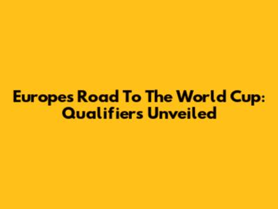 Europe's Road To The World Cup: Qualifiers Unveiled