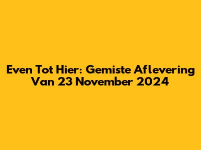 Even Tot Hier: Gemiste Aflevering Van 23 November 2024