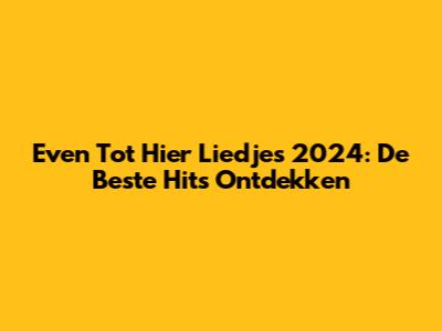 Even Tot Hier Liedjes 2024: De Beste Hits Ontdekken