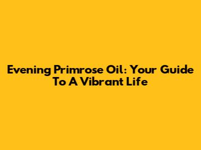 Evening Primrose Oil: Your Guide To A Vibrant Life