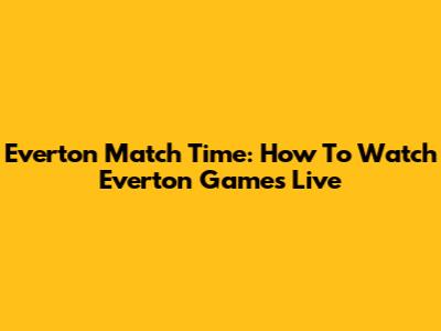 Everton Match Time: How To Watch Everton Games Live
