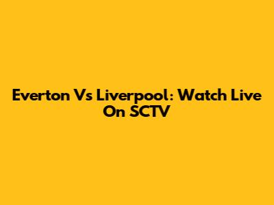 Everton Vs Liverpool: Watch Live On SCTV