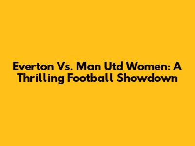 Everton Vs. Man Utd Women: A Thrilling Football Showdown